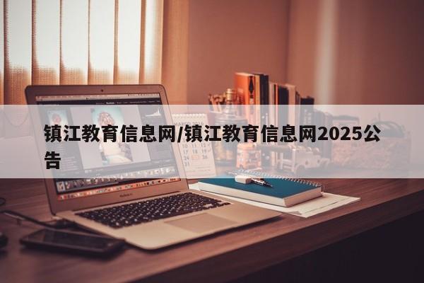 镇江教育信息网/镇江教育信息网2025公告