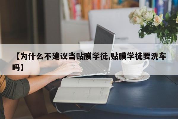 【为什么不建议当贴膜学徒,贴膜学徒要洗车吗】