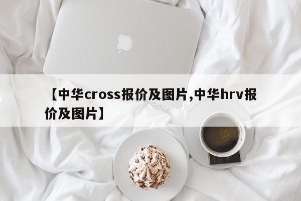 【中华cross报价及图片,中华hrv报价及图片】