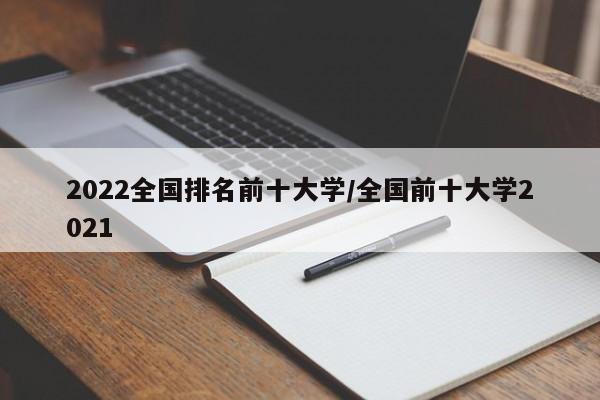 2022全国排名前十大学/全国前十大学2021